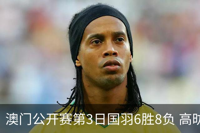 澳门公开赛第3日国羽6胜8负 高昉洁邬洛愉晋级8强